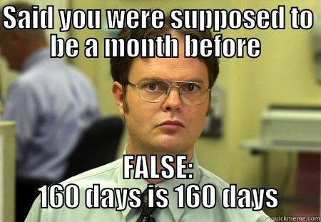 SAID YOU WERE SUPPOSED TO BE A MONTH BEFORE  FALSE: 160 DAYS IS 160 DAYS Dwight