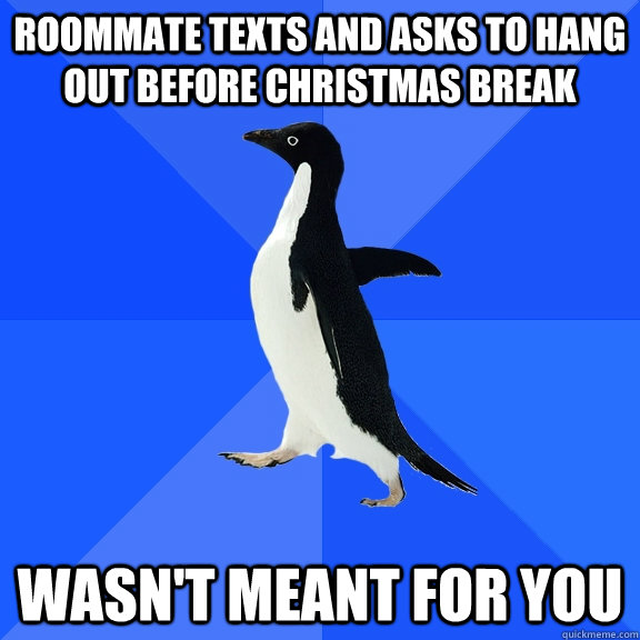 roommate texts and asks to hang out before christmas break wasn't meant for you  Socially Awkward Penguin