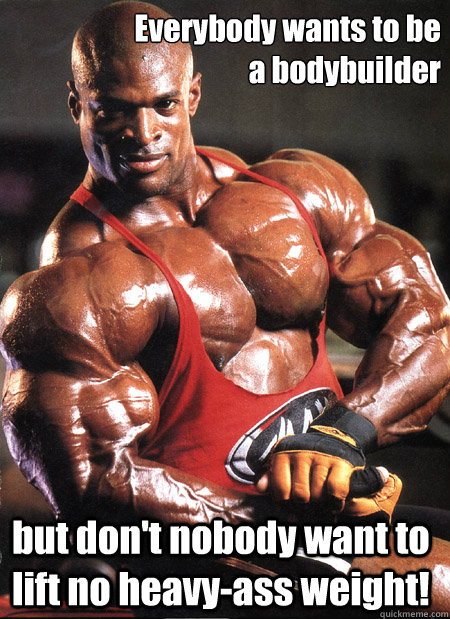 Everybody wants to be 
a bodybuilder but don't nobody want to lift no heavy-ass weight! - Everybody wants to be 
a bodybuilder but don't nobody want to lift no heavy-ass weight!  Ronnie Coleman Misc