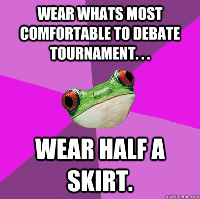 Wear whats most comfortable to Debate Tournament. . . Wear half a skirt.  Foul Bachelorette Frog