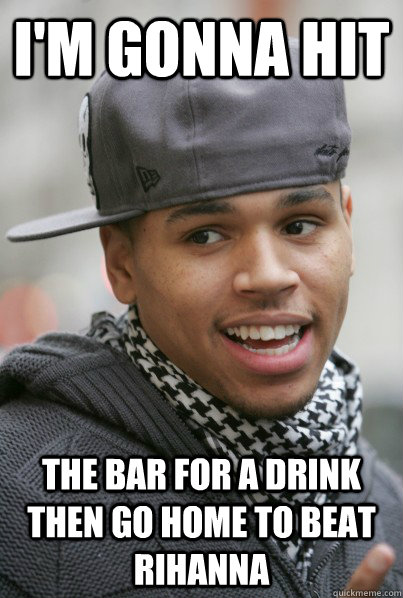 I'm gonna hit The bar for a drink then go home to beat rihanna  Scumbag Chris Brown