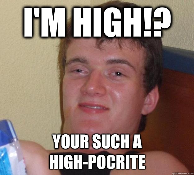 I'm high!? Your such a high-pocrite  10 Guy
