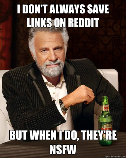 I don't always save links on reddit but when I do, they're nsfw  The Most Interesting Man In The World