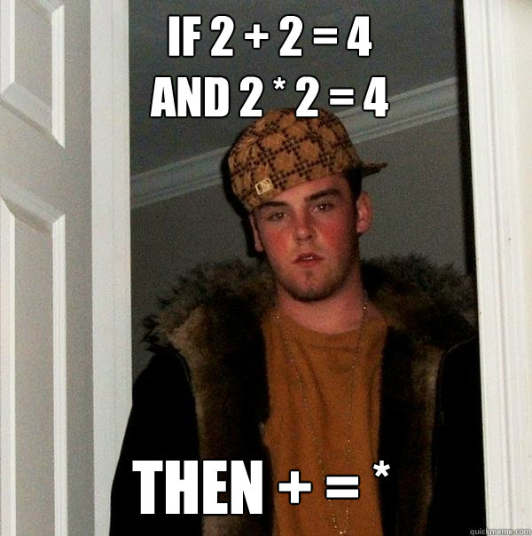 if 2 + 2 = 4
and 2 * 2 = 4 then + = *  Scumbag Steve