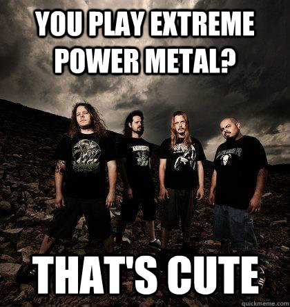 You play Extreme Power Metal? That's cute - You play Extreme Power Metal? That's cute  Unimpressed Origin