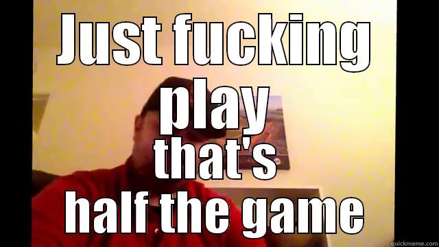 JUST FUCKING PLAY THAT'S HALF THE GAME Misc