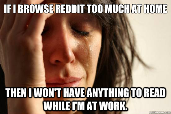 If I browse reddit too much at home then i won't have anything to read while i'm at work. - If I browse reddit too much at home then i won't have anything to read while i'm at work.  First World Problems