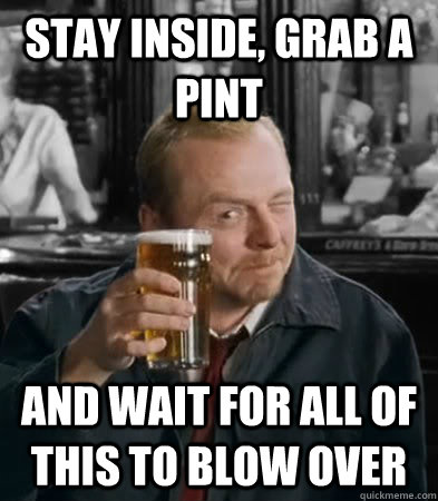 stay inside, grab a pint And wait for all of this to blow over - stay inside, grab a pint And wait for all of this to blow over  Blow Over Shaun