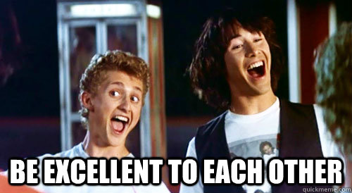  BE EXCELLENT TO EACH OTHER -  BE EXCELLENT TO EACH OTHER  Bill and Ted