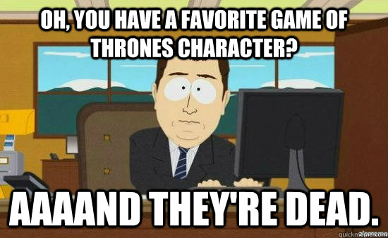 Oh, you have a favorite Game of Thrones character? AAAAND they're dead.  aaaand its gone