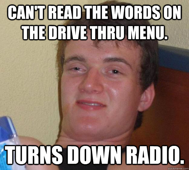 Can't read the words on the drive thru menu. Turns down radio.  10 Guy