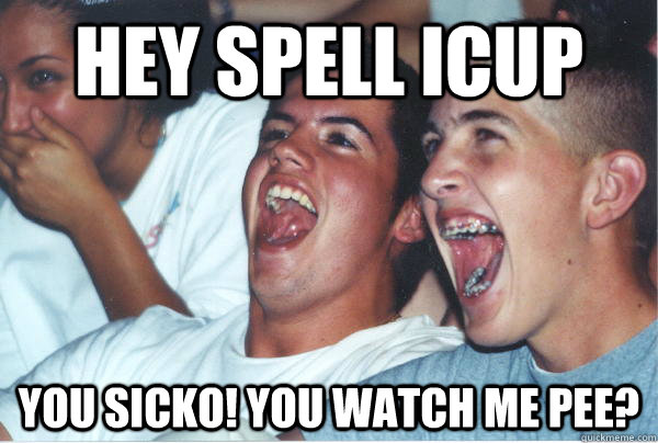 hey spell icup You sicko! You watch me pee?  - hey spell icup You sicko! You watch me pee?   Immature High Schoolers
