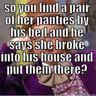 SO YOU FIND A PAIR OF HER PANTIES BY HIS BED AND HE SAYS SHE BROKE INTO HIS HOUSE AND PUT THEM THERE?  Creepy Wonka