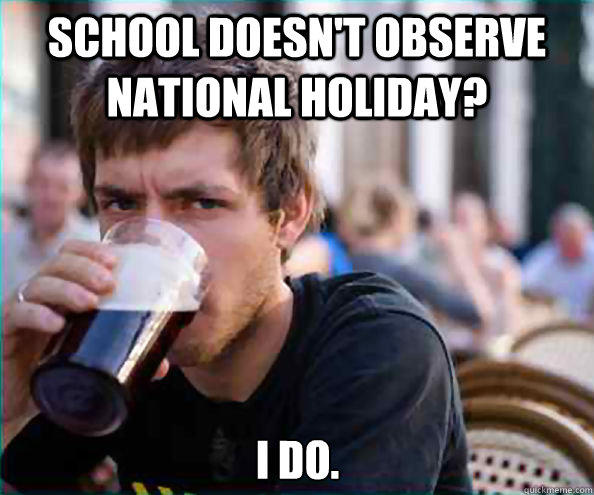 School doesn't observe National Holiday? I do.  Lazy College Senior