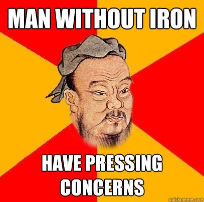 Man without iron have pressing concerns  Confucius says