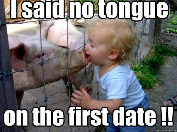 I said no tongue on the first date !!  