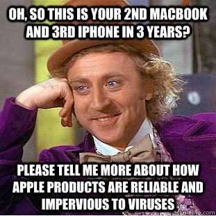 Oh, so this is your 2nd Macbook and 3rd iPhone in 3 years? Please tell me more about how Apple products are reliable and impervious to viruses  Creepy Wonka