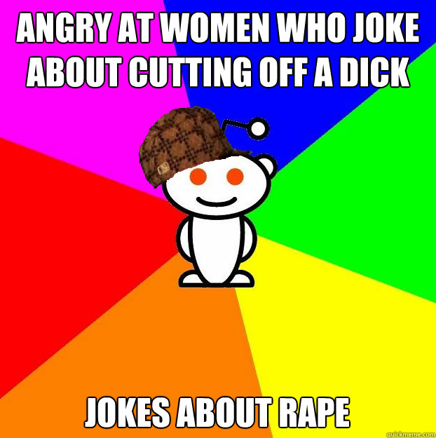 Angry at women who joke about cutting off a dick jokes about rape  Scumbag Redditor