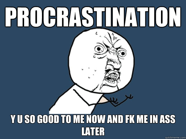 Procrastination y u so good to me now and fk me in ass later  