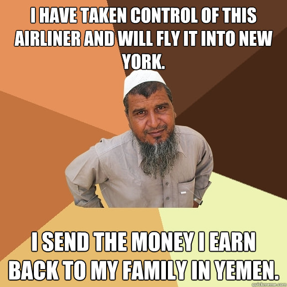 I have taken control of this airliner and will fly it into New York. I send the money I earn back to my family in Yemen.  Ordinary Muslim Man