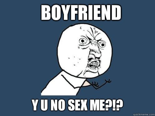 Boyfriend y u no sex me?!?  Y U No