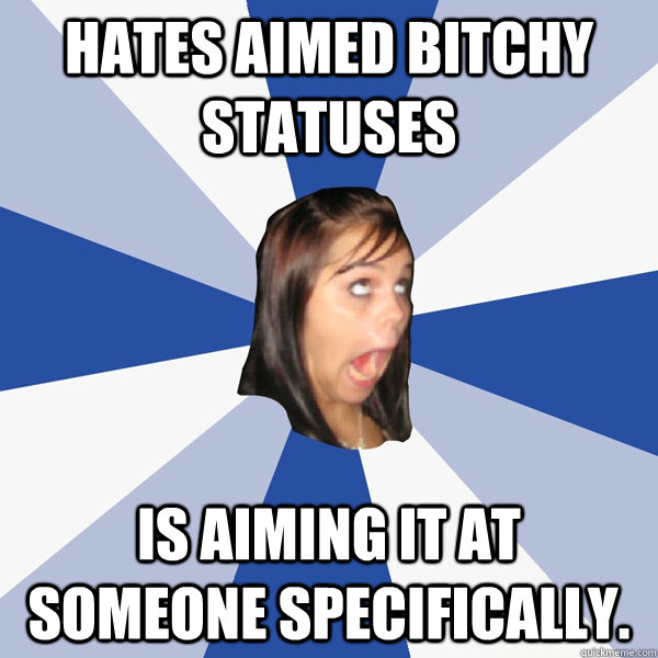 Hates aimed bitchy statuses  Is aiming it at someone specifically.  Annoying Facebook Girl
