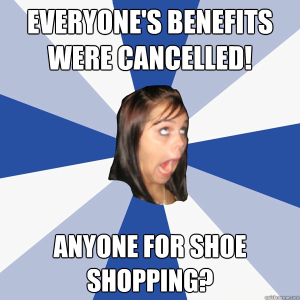 Everyone's benefits were cancelled! Anyone for shoe shopping?  Annoying Facebook Girl