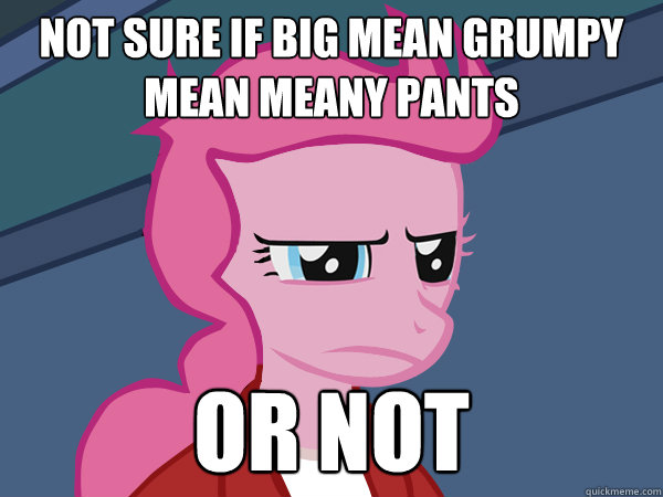 Not sure if big mean grumpy mean meany pants or not - Not sure if big mean grumpy mean meany pants or not  Pinkie Fry