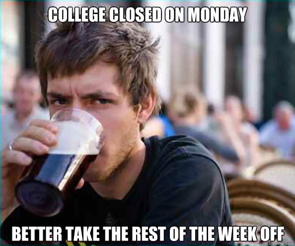 college closed on monday better take the rest of the week off  Lazy College Senior