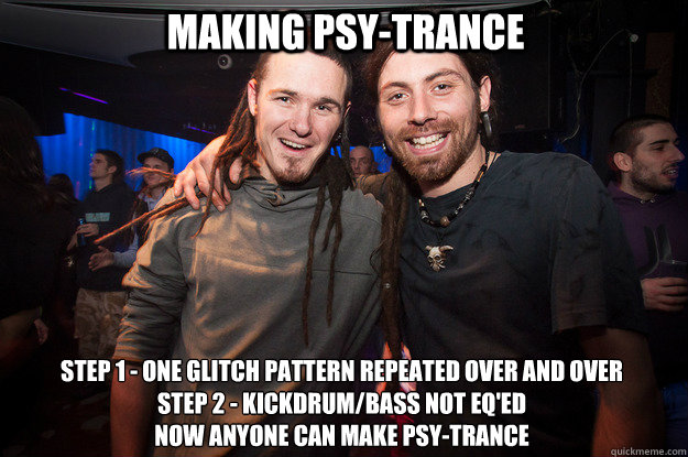 Making Psy-Trance  Step 1 - one glitch pattern repeated over and over
Step 2 - KickDrum/Bass Not Eq'ed
Now anyone can make psy-trance  Cool Psytrance Bros
