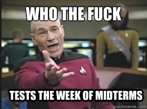 WHO THE FUCK TESTS THE WEEK OF MIDTERMS  Annoyed Picard
