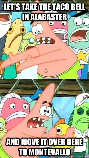 Let's take the taco bell in alabaster and move it over here to montevallo  Push it somewhere else Patrick
