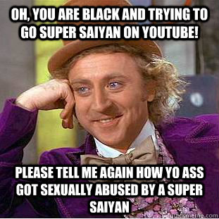 Oh, you are black and trying to go super saiyan on youtube! Please tell me again how yo ass got sexually abused by a super saiyan  Condescending Wonka