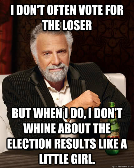 I don't often vote for the Loser but when i do, i don't whine about the election results like a little girl.  The Most Interesting Man In The World