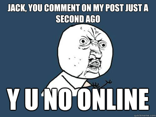 Jack, you comment on my post just a second ago y u no online  Y U No