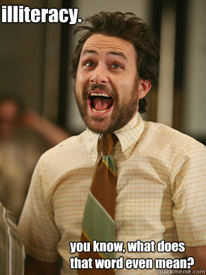 illiteracy. you know, what does that word even mean?  Charlie kelly is a Genius