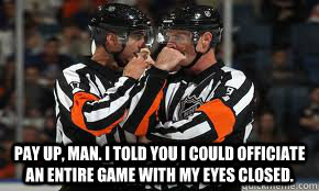 pay up, man. i told you i could officiate an entire game with my eyes closed. - pay up, man. i told you i could officiate an entire game with my eyes closed.  nhl refs are blind