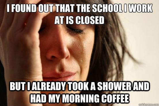 i found out that the school i work at is closed but I already took a shower and had my morning coffee  First World Problems