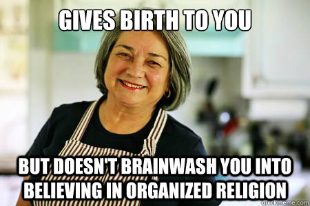 gives birth to you but doesn't brainwash you into believing in organized religion  