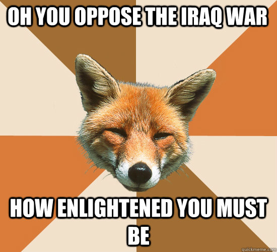 Oh you oppose the iraq war how enlightened you must be  Condescending Fox