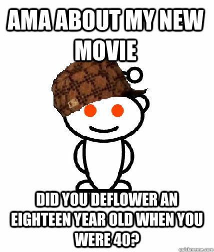 AMA ABOUT MY NEW MOVIE DID YOU DEFLOWER AN EIGHTEEN YEAR OLD WHEN YOU WERE 40?  Scumbag Reddit