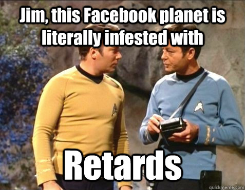 Jim, this Facebook planet is literally infested with Retards - Jim, this Facebook planet is literally infested with Retards  star trek stupid