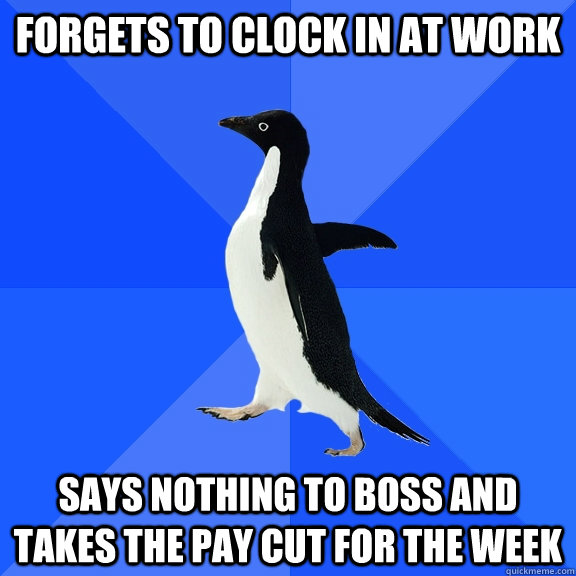 forgets to clock in at work says nothing to boss and takes the pay cut for the week  Socially Awkward Penguin