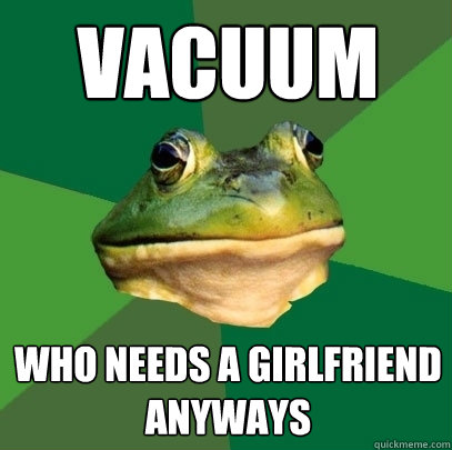 Vacuum  who needs a girlfriend anyways  Foul Bachelor Frog