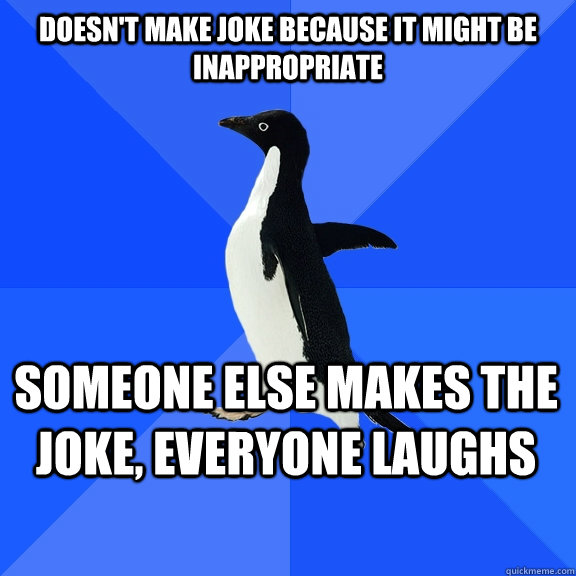 Doesn't make joke because it might be inappropriate Someone else makes the joke, everyone laughs  Socially Awkward Penguin