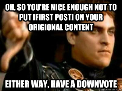 Oh, so you're nice enough not to put [first post] on your origional content Either way, have a downvote  Downvoting Roman