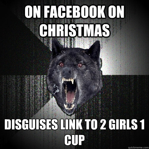 on facebook on christmas disguises link to 2 girls 1 cup
   Insanity Wolf