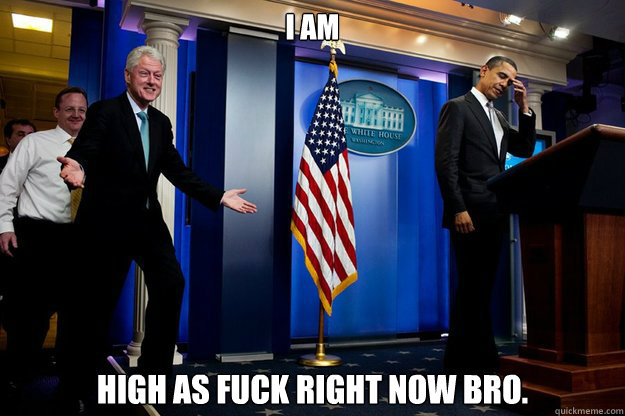 i am high as fuck right now bro. - i am high as fuck right now bro.  Inappropriate Timing Bill Clinton