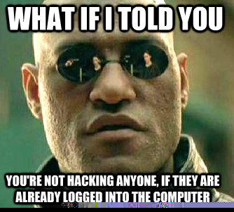 what if i told you You're not hacking anyone, if they are already logged into the computer  Matrix Morpheus