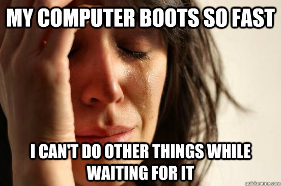 My computer boots so fast I can't do other things while waiting for it - My computer boots so fast I can't do other things while waiting for it  First World Problems